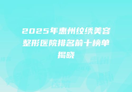 2025年惠州纹绣美容整形医院排名前十榜单揭晓