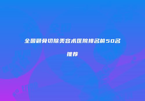 全国颧骨切除美容术医院排名前50名推荐
