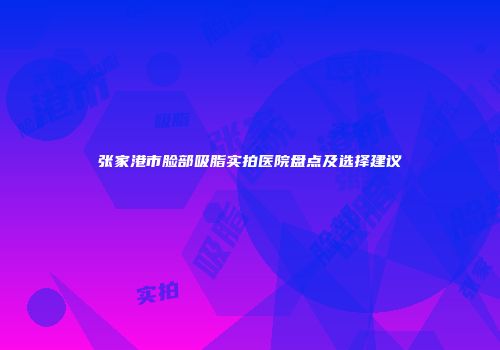 张家港市脸部吸脂实拍医院盘点及选择建议