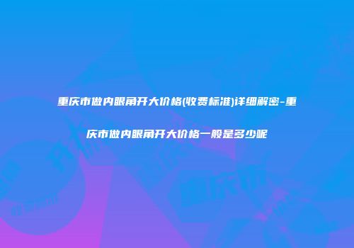 重庆市做内眼角开大价格(收费标准)详细解密-重庆市做内眼角开大价格一般是多少呢