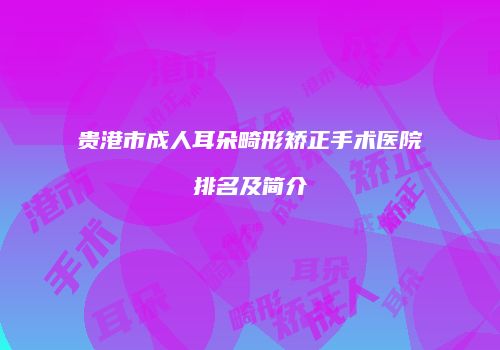 贵港市成人耳朵畸形矫正手术医院排名及简介