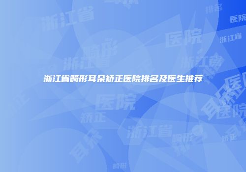 浙江省畸形耳朵矫正医院排名及医生推荐