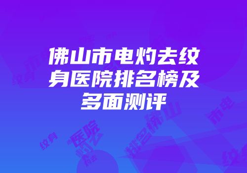 佛山市电灼去纹身医院排名榜及多面测评