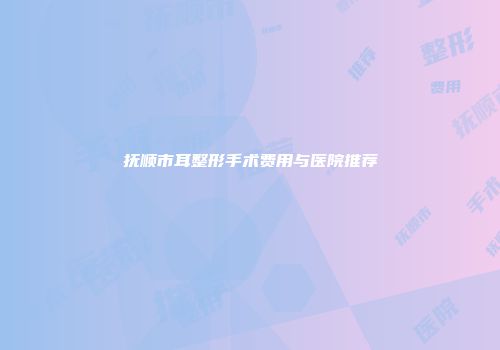抚顺市耳整形手术费用与医院推荐