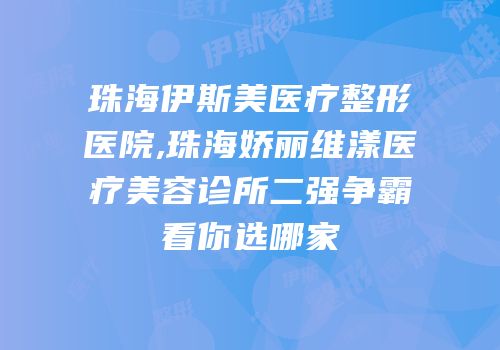 珠海伊斯美医疗整形医院,珠海娇丽维漾医疗美容诊所二强争霸看你选哪家