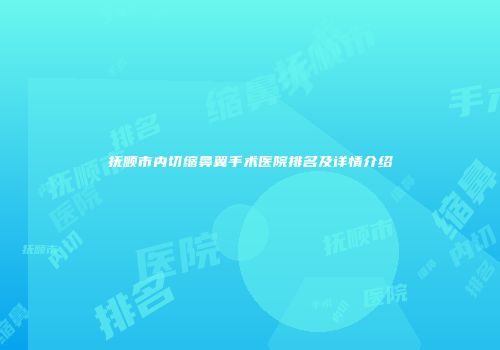 抚顺市内切缩鼻翼手术医院排名及详情介绍