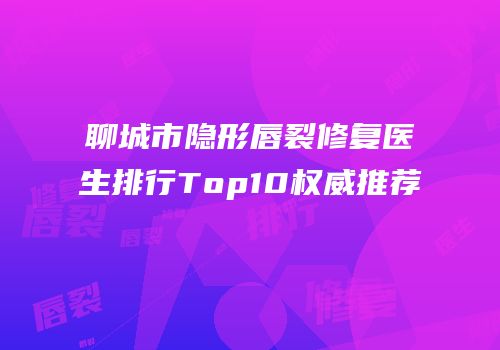 聊城市隐形唇裂修复医生排行Top10权威推荐