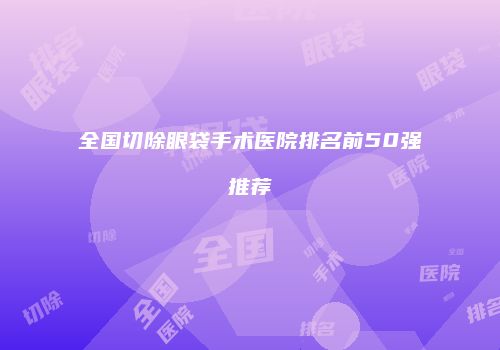 全国切除眼袋手术医院排名前50强推荐