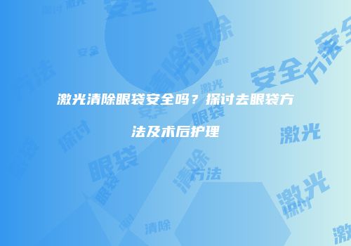 激光清除眼袋安全吗？探讨去眼袋方法及术后护理