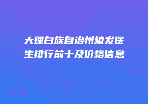 大理白族自治州植发医生排行前十及价格信息