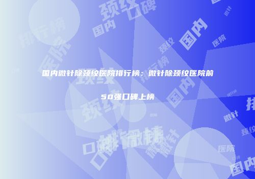 国内微针除颈纹医院排行榜：微针除颈纹医院前50强口碑上榜