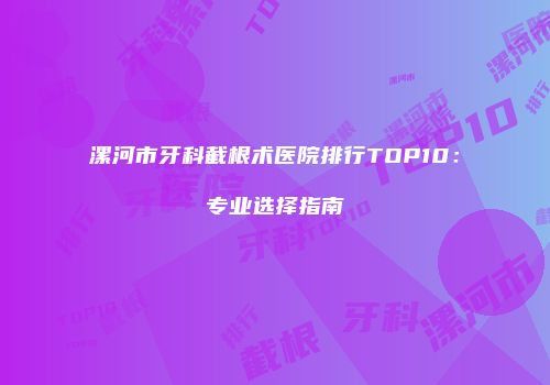 漯河市牙科截根术医院排行TOP10：专业选择指南