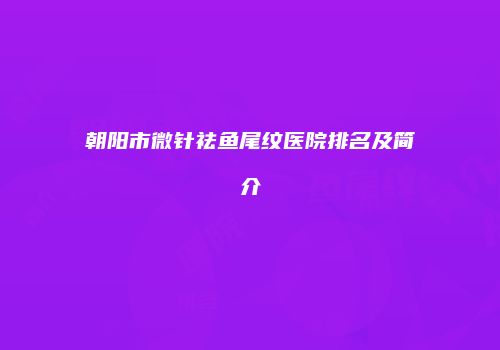 朝阳市微针祛鱼尾纹医院排名及简介