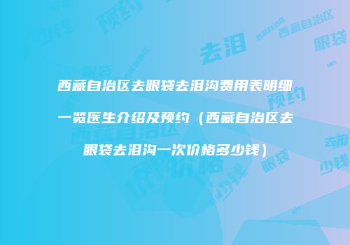 西藏自治区去眼袋去泪沟费用表明细一览医生介绍及预约（西藏自治区去眼袋去泪沟一次价格多少钱）