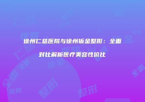 徐州仁慈医院与徐州钣金整形：全面对比解析医疗美容性价比