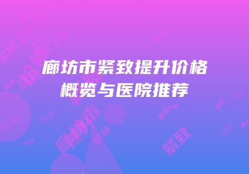 廊坊市紧致提升价格概览与医院推荐