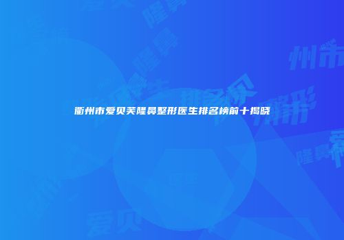 衢州市爱贝芙隆鼻整形医生排名榜前十揭晓