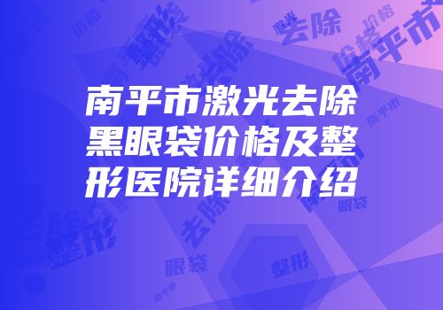 南平市激光去除黑眼袋价格及整形医院详细介绍