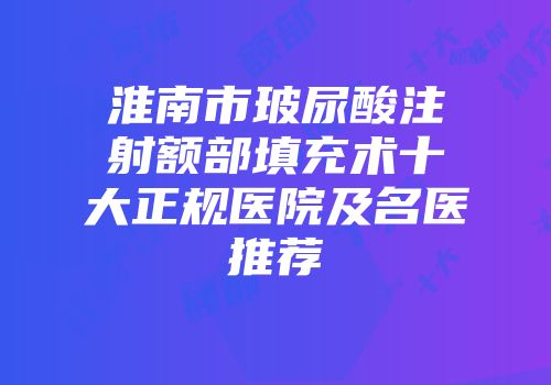 淮南市玻尿酸注射额部填充术十大正规医院及名医推荐