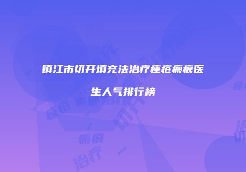 镇江市切开填充法治疗痤疮瘢痕医生人气排行榜