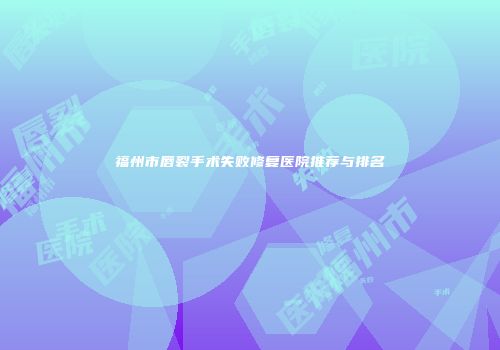 福州市唇裂手术失败修复医院推荐与排名