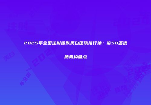 2025年全国注射嫩肤美白医院排行榜：前50名优质机构盘点