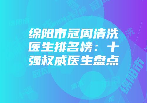 绵阳市冠周清洗医生排名榜：十强权威医生盘点