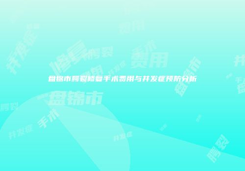 盘锦市腭裂修复手术费用与并发症预防分析