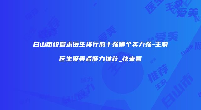 白山市纹眉术医生排行前十强哪个实力强-王莉医生爱美者倾力推荐_快来看