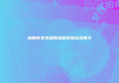 咸阳市女性缩阴术医院排名及简介