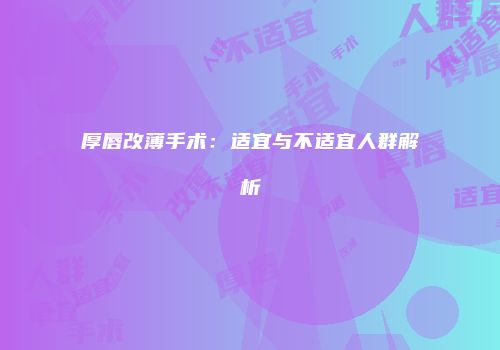 厚唇改薄手术：适宜与不适宜人群解析