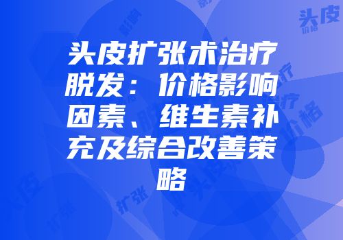 头皮扩张术治疗脱发：价格影响因素、维生素补充及综合改善策略