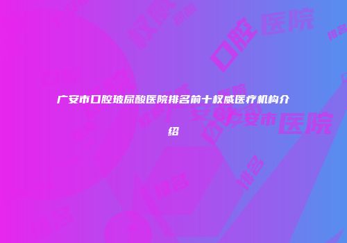 广安市口腔玻尿酸医院排名前十权威医疗机构介绍