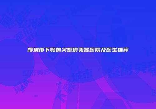聊城市下颚前突整形美容医院及医生推荐