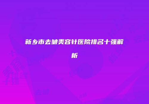 新乡市去皱美容针医院排名十强解析