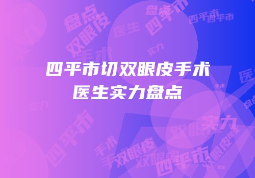 四平市切双眼皮手术医生实力盘点