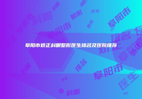 阜阳市矫正斜眼整形医生排名及医院推荐