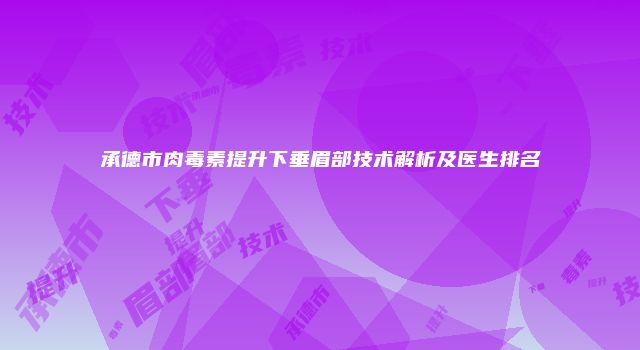 承德市肉毒素提升下垂眉部技术解析及医生排名