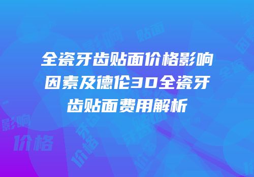 全瓷牙齿贴面价格影响因素及德伦3D全瓷牙齿贴面费用解析