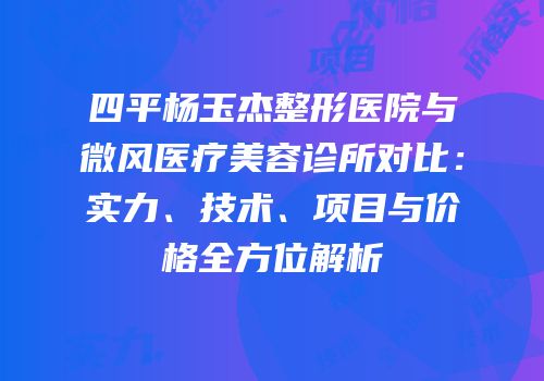 四平杨玉杰整形医院与微风医疗美容诊所对比：实力、技术、项目与价格全方位解析