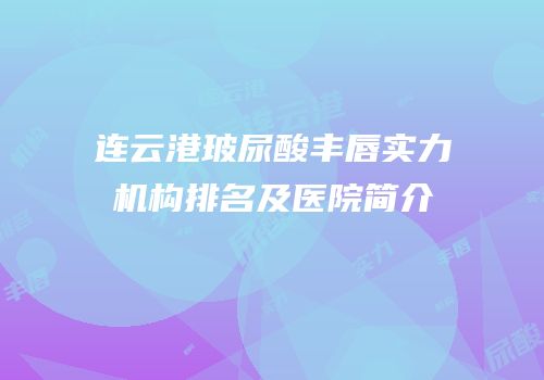 连云港玻尿酸丰唇实力机构排名及医院简介