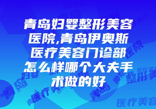 青岛妇婴整形美容医院,青岛伊奥斯医疗美容门诊部怎么样哪个大夫手术做的好
