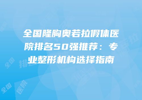 全国隆胸奥若拉假体医院排名50强推荐：专业整形机构选择指南