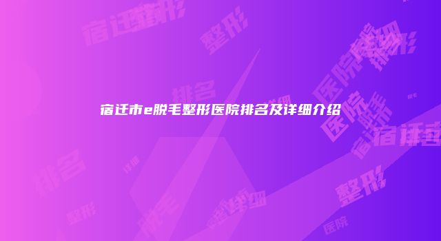 宿迁市e脱毛整形医院排名及详细介绍
