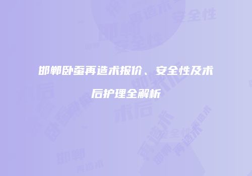 邯郸卧蚕再造术报价、安全性及术后护理全解析