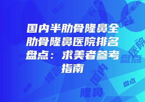 国内半肋骨隆鼻全肋骨隆鼻医院排名盘点：求美者参考指南