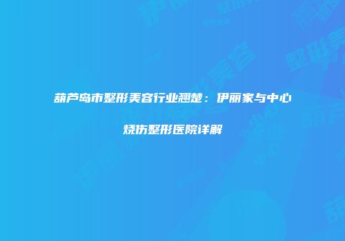 葫芦岛市整形美容行业翘楚：伊丽家与中心烧伤整形医院详解