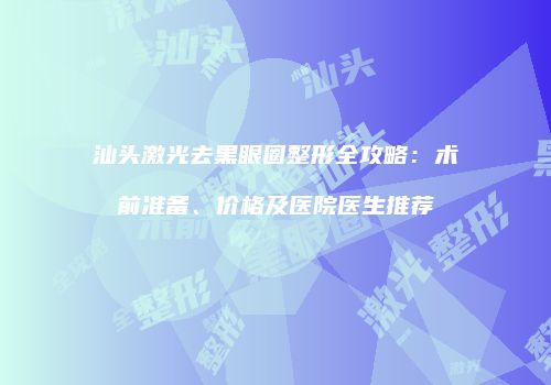 汕头激光去黑眼圈整形全攻略：术前准备、价格及医院医生推荐