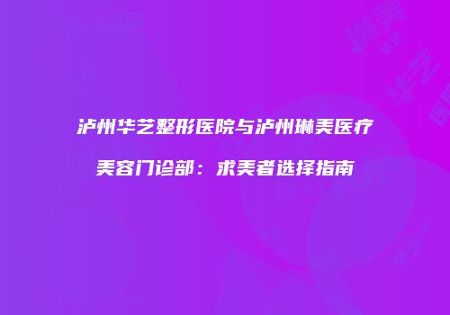 泸州华艺整形医院与泸州琳美医疗美容门诊部：求美者选择指南
