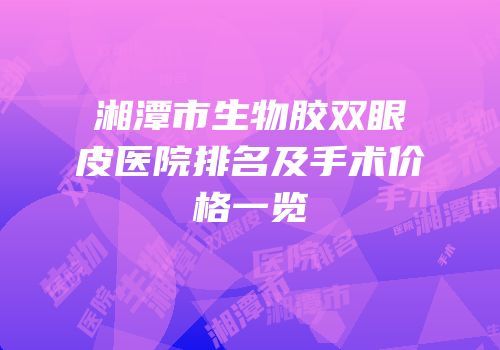 湘潭市生物胶双眼皮医院排名及手术价格一览